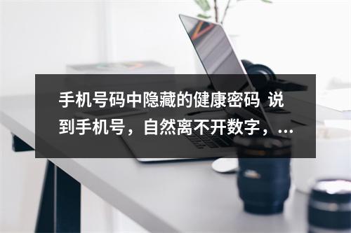 手机号码中隐藏的健康密码  说到手机号，自然离不开数字，那么磁场也就有了，