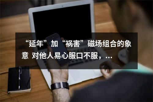 “延年”加“祸害”磁场组合的象意  对他人易心服口不服，容易钻牛角尖的数字是什么？