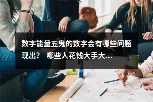 数字能量五鬼的数字会有哪些问题现出？  哪些人花钱大手大脚还没数呢？