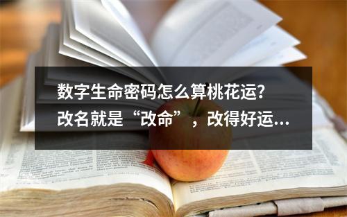 数字生命密码怎么算桃花运？  改名就是“改命”，改得好运势如虹，一生顺遂！