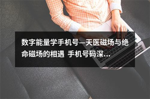 数字能量学手机号—天医磁场与绝命磁场的相遇  手机号码深度研究之绝命金磁场