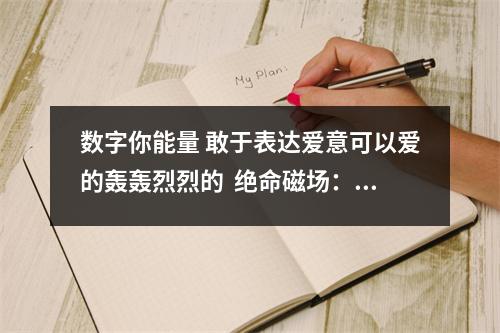 数字你能量 敢于表达爱意可以爱的轰轰烈烈的  绝命磁场：12、69、84、73敢拼敢闯执