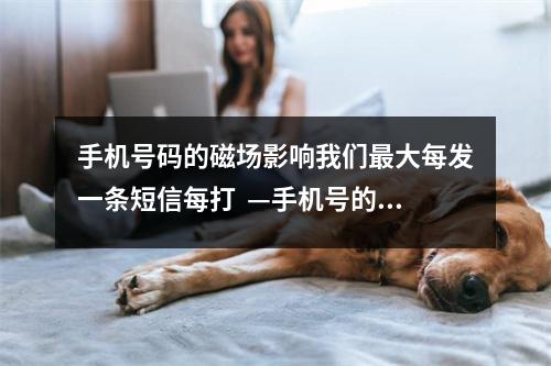 手机号码的磁场影响我们最大每发一条短信每打  —手机号的天医磁场你有吗？