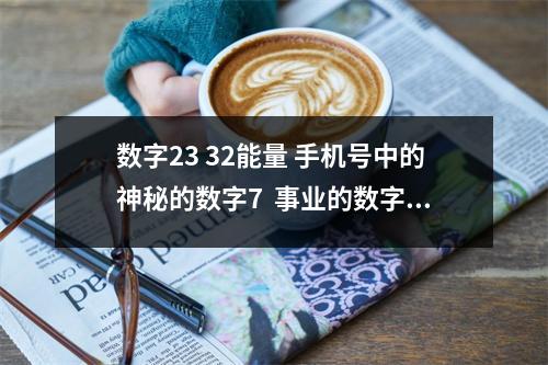数字23 32能量 手机号中的神秘的数字7  事业的数字能量学 数字能量手机号码的秘密你知道