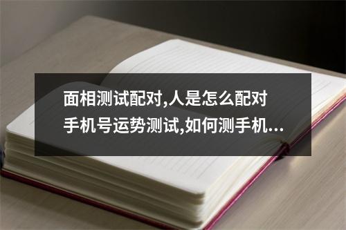 面相测试配对,人是怎么配对  手机号运势测试,如何测手机号码吉凶